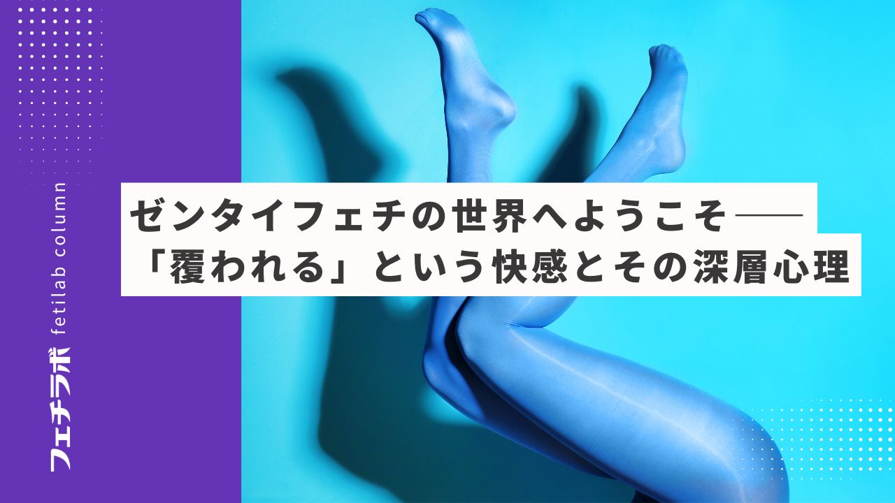 ゼンタイフェチの世界へようこそ──「覆われる」という快感とその深層心理