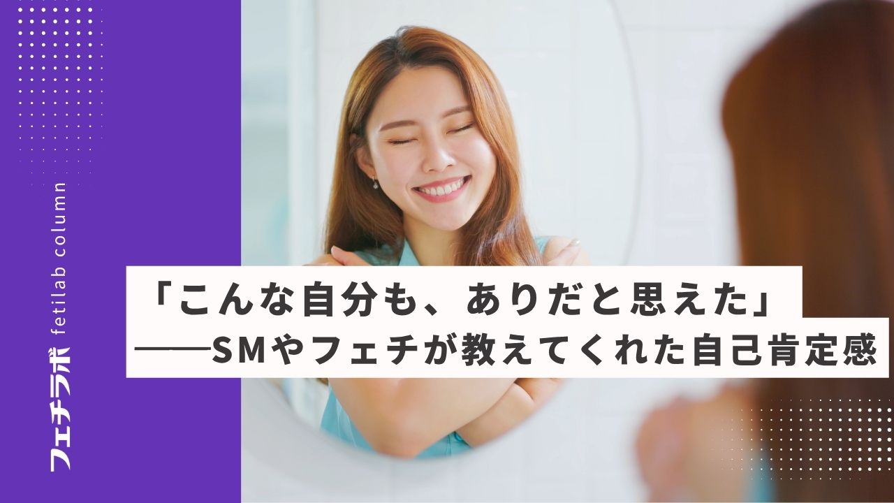 「こんな自分も、ありだと思えた」──SMやフェチが教えてくれた自己肯定感